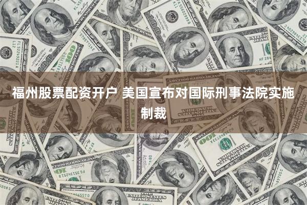 福州股票配资开户 美国宣布对国际刑事法院实施制裁