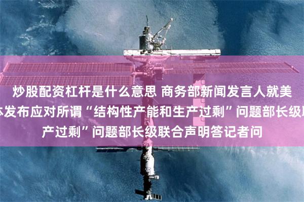 炒股配资杠杆是什么意思 商务部新闻发言人就美国召集部分经济体发布应对所谓“结构性产能和生产过剩”问题部长级联合声明答记者问