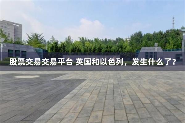 股票交易交易平台 英国和以色列，发生什么了？