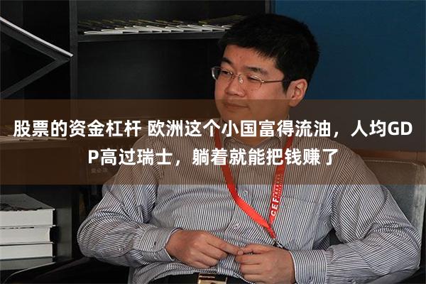 股票的资金杠杆 欧洲这个小国富得流油，人均GDP高过瑞士，躺着就能把钱赚了