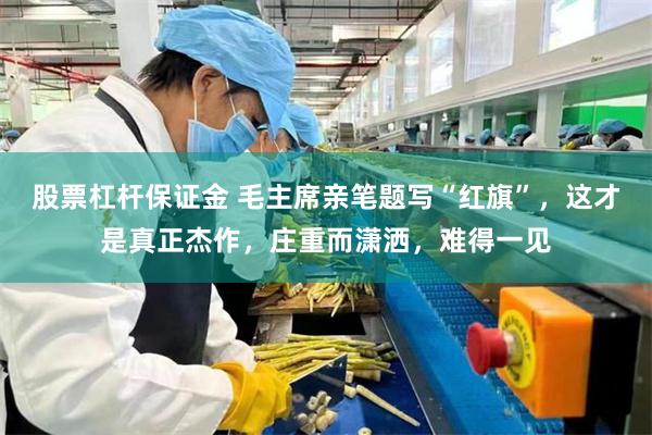 股票杠杆保证金 毛主席亲笔题写“红旗”,这才是真正杰作,庄重而潇洒,难得一见