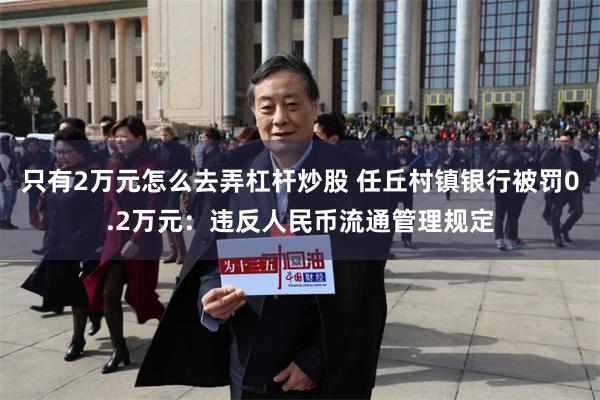 只有2万元怎么去弄杠杆炒股 任丘村镇银行被罚0.2万元：违反人民币流通管理规定