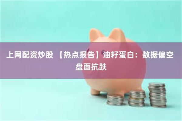 上网配资炒股 【热点报告】油籽蛋白：数据偏空 盘面抗跌