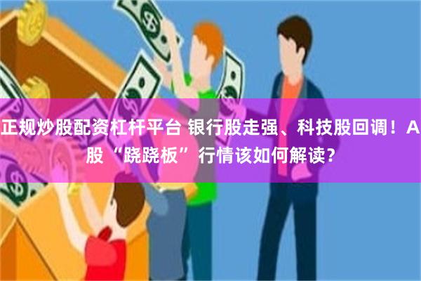 正规炒股配资杠杆平台 银行股走强、科技股回调！A股 “跷跷板” 行情该如何解读？