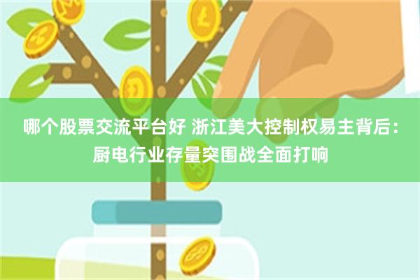 哪个股票交流平台好 浙江美大控制权易主背后：厨电行业存量突围战全面打响