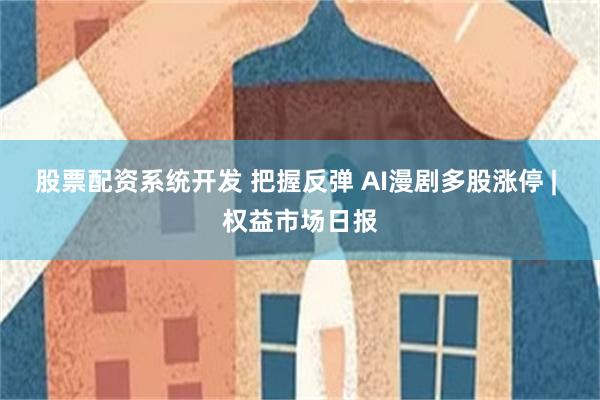 股票配资系统开发 把握反弹 AI漫剧多股涨停 | 权益市场日报