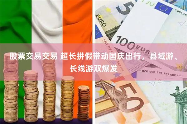股票交易交易 超长拼假带动国庆出行，县域游、长线游双爆发