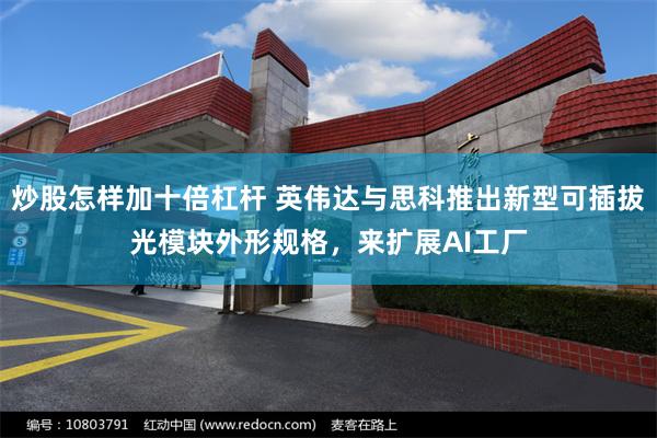 炒股怎样加十倍杠杆 英伟达与思科推出新型可插拔光模块外形规格，来扩展AI工厂