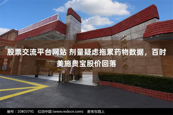 股票交流平台网站 剂量疑虑拖累药物数据，百时美施贵宝股价回落