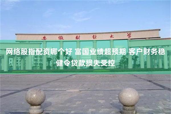 网络股指配资哪个好 富国业绩超预期 客户财务稳健令贷款损失受控