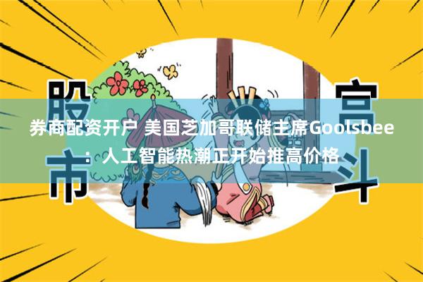 券商配资开户 美国芝加哥联储主席Goolsbee：人工智能热潮正开始推高价格