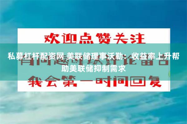 私募杠杆配资网 美联储理事沃勒：收益率上升帮助美联储抑制需求