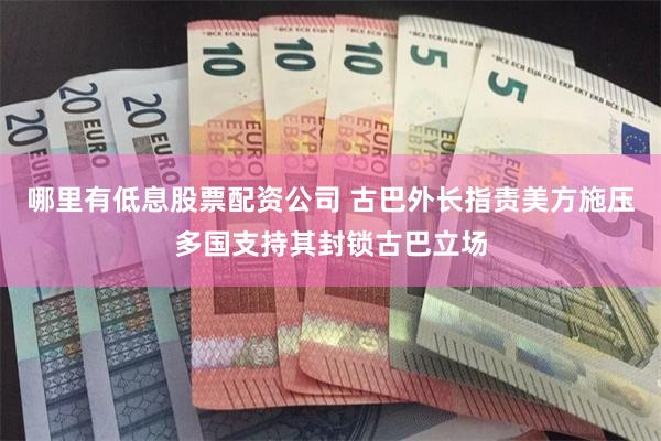哪里有低息股票配资公司 古巴外长指责美方施压多国支持其封锁古巴立场