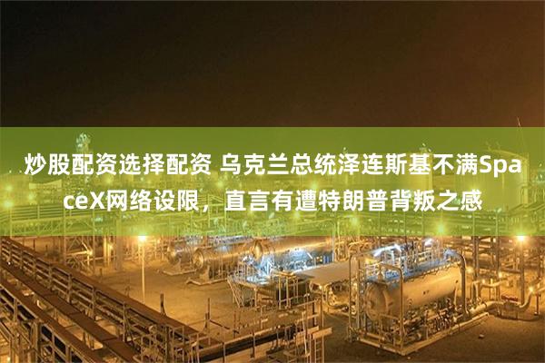 炒股配资选择配资 乌克兰总统泽连斯基不满SpaceX网络设限，直言有遭特朗普背叛之感