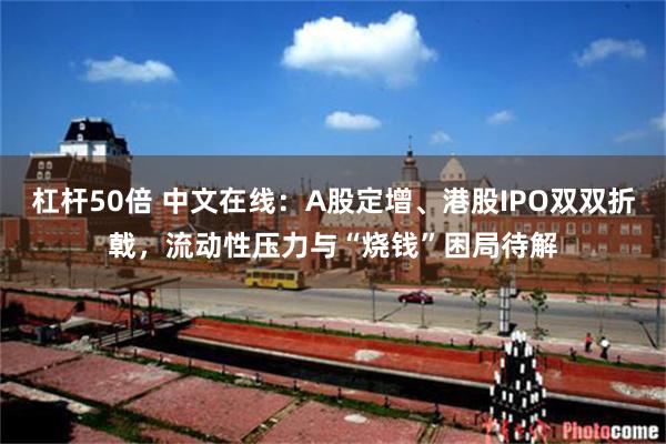 杠杆50倍 中文在线:A股定增、港股IPO双双折戟,流动性压力与“烧钱”困局待解