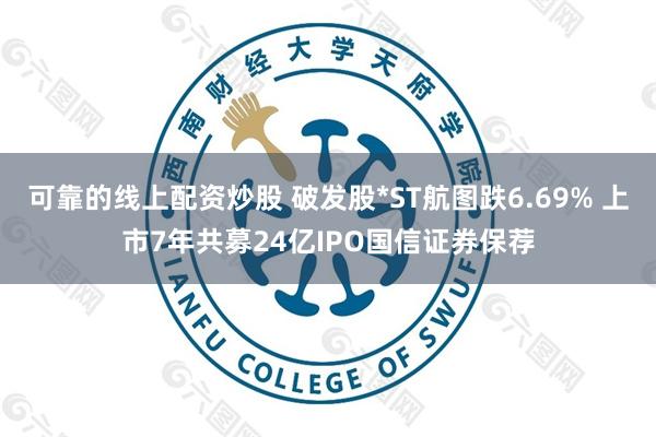可靠的线上配资炒股 破发股*ST航图跌6.69% 上市7年共募24亿IPO国信证券保荐