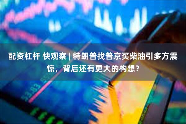 配资杠杆 快观察 | 特朗普找普京买柴油引多方震惊，背后还有更大的构想？