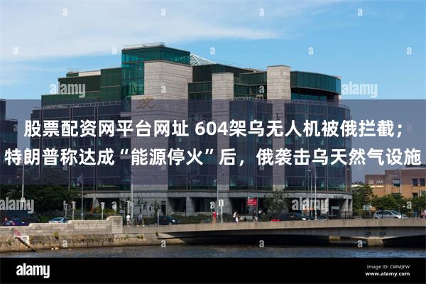股票配资网平台网址 604架乌无人机被俄拦截；特朗普称达成“能源停火”后，俄袭击乌天然气设施