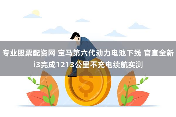 专业股票配资网 宝马第六代动力电池下线 官宣全新i3完成1213公里不充电续航实测