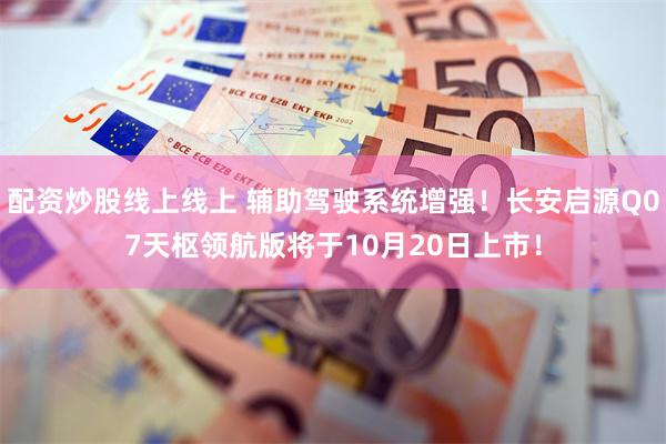 配资炒股线上线上 辅助驾驶系统增强！长安启源Q07天枢领航版将于10月20日上市！