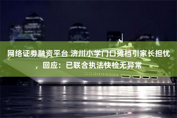网络证劵融资平台 济川小学门口摊档引家长担忧，回应：已联合执法快检无异常