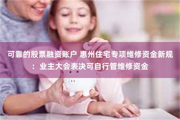 可靠的股票融资账户 惠州住宅专项维修资金新规：业主大会表决可自行管维修资金