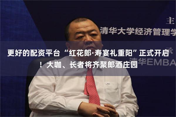 更好的配资平台 “红花郎·寿宴礼重阳”正式开启！大咖、长者将齐聚郎酒庄园