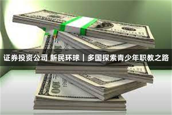 证券投资公司 新民环球|多国探索青少年职教之路