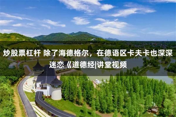 炒股票杠杆 除了海德格尔，在德语区卡夫卡也深深迷恋《道德经|讲堂视频