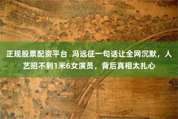 正规股票配资平台 冯远征一句话让全网沉默,人艺招不到1米6女演员,背后真相太扎心