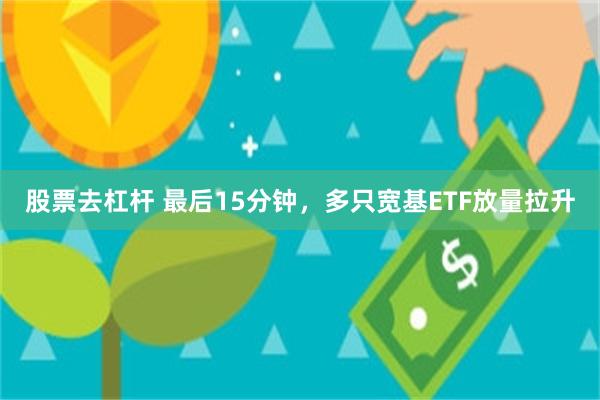 股票去杠杆 最后15分钟，多只宽基ETF放量拉升